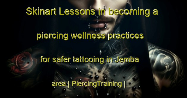 Skinart Lessons in becoming a piercing wellness practices for safer tattooing in Jemba area | PiercingTraining | PiercingClasses | SkinartTraining-Uganda